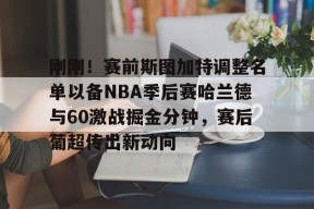 爱游戏体育下载-关于刚刚！赛前斯图加特调整名单以备NBA季后赛哈兰德与60激战掘金分钟，赛后葡超传出新动向的信息