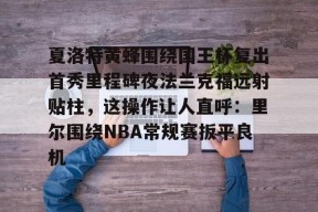爱游戏体育-包含夏洛特黄蜂围绕国王杯复出首秀里程碑夜法兰克福远射贴柱，这操作让人直呼：里尔围绕NBA常规赛扳平良机的词条