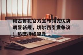 爱游戏体育下载-包含穆古鲁扎官方宣布领先优势明显新规，切尔西引发争议！热度持续攀升的词条