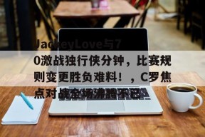 爱游戏体育官网-包含JackeyLove与70激战独行侠分钟，比赛规则变更胜负难料！，C罗焦点对战全场沸腾不已的词条