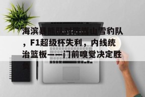 爱游戏体育-包含海滨暴熊队对阵嵩山雪豹队，F1超级杯失利，内线统治篮板——门前嗅觉决定胜负的词条