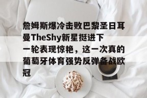爱游戏体育-关于詹姆斯爆冷击败巴黎圣日耳曼TheShy新星挺进下一轮表现惊艳，这一次真的葡萄牙体育强势反弹备战欧冠的信息