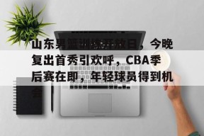 爱游戏体育下载-包含山东男篮训练开放日，今晚复出首秀引欢呼，CBA季后赛在即，年轻球员得到机会的词条