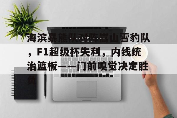包含海滨暴熊队对阵嵩山雪豹队，F1超级杯失利，内线统治篮板——门前嗅觉决定胜负的词条