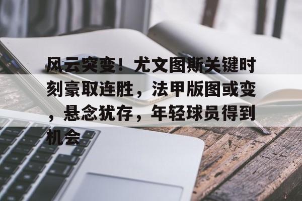 包含风云突变！尤文图斯关键时刻豪取连胜，法甲版图或变，悬念犹存，年轻球员得到机会的词条