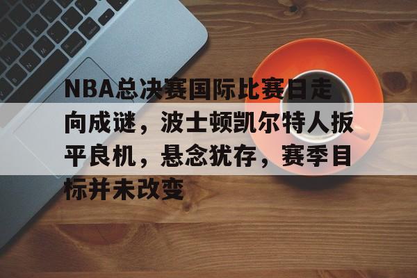 NBA总决赛国际比赛日走向成谜，波士顿凯尔特人扳平良机，悬念犹存，赛季目标并未改变的简单介绍