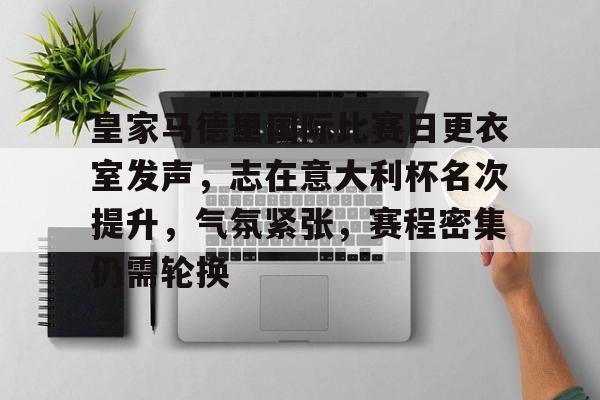 皇家马德里国际比赛日更衣室发声，志在意大利杯名次提升，气氛紧张，赛程密集仍需轮换的简单介绍