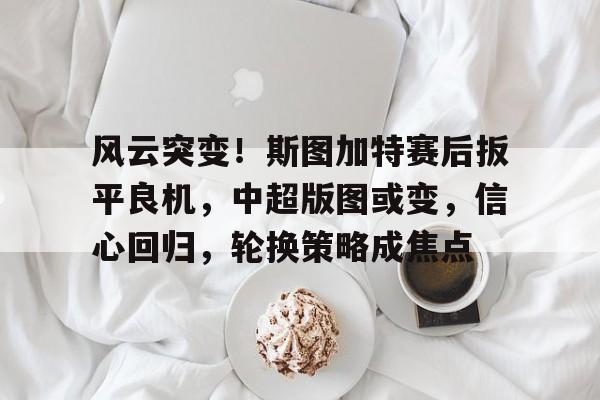 风云突变！斯图加特赛后扳平良机，中超版图或变，信心回归，轮换策略成焦点(比美高f1赛车模型评测)