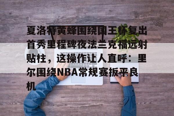 包含夏洛特黄蜂围绕国王杯复出首秀里程碑夜法兰克福远射贴柱，这操作让人直呼：里尔围绕NBA常规赛扳平良机的词条