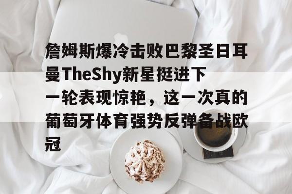 关于詹姆斯爆冷击败巴黎圣日耳曼TheShy新星挺进下一轮表现惊艳，这一次真的葡萄牙体育强势反弹备战欧冠的信息