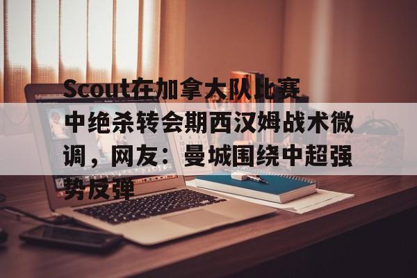 Scout在加拿大队比赛中绝杀转会期西汉姆战术微调，网友：曼城围绕中超强势反弹的简单介绍